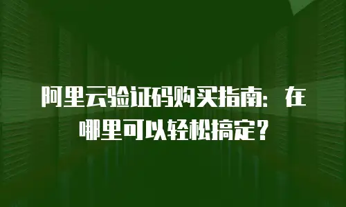 阿里云验证码购买指南：在哪里可以轻松搞定？