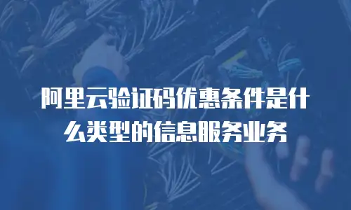 阿里云验证码优惠条件是什么类型的信息服务业务
