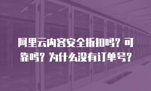 阿里云内容安全折扣吗？可靠吗？为什么没有订单号？