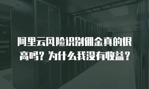 阿里云风险识别佣金真的很高吗？为什么我没有收益？