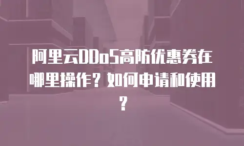 阿里云DDoS高防优惠券在哪里操作？如何申请和使用？