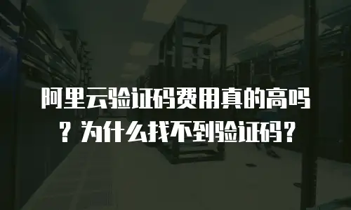 阿里云验证码费用真的高吗？为什么找不到验证码？
