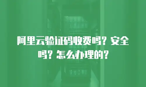 阿里云验证码收费吗？安全吗？怎么办理的？