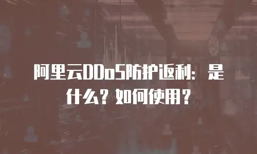 阿里云DDoS防护返利：是什么？如何使用？
