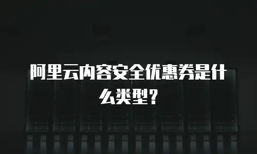 阿里云内容安全优惠券是什么类型？