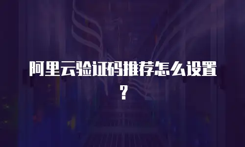 阿里云验证码推荐怎么设置？