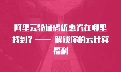 阿里云验证码优惠券在哪里找到？&mdash;&mdash; 解锁你的云计算福利