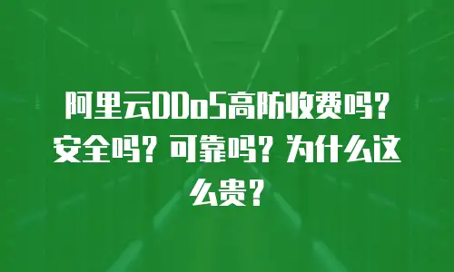 阿里云DDoS高防收费吗？安全吗？可靠吗？为什么这么贵？
