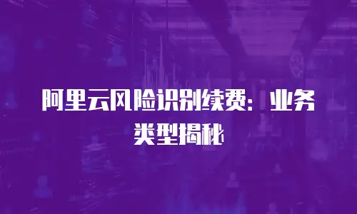 阿里云风险识别续费：业务类型揭秘