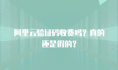 阿里云验证码收费吗？真的还是假的？