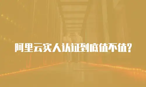 阿里云实人认证到底值不值?