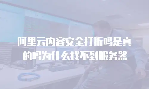 阿里云内容安全打折吗是真的吗为什么找不到服务器
