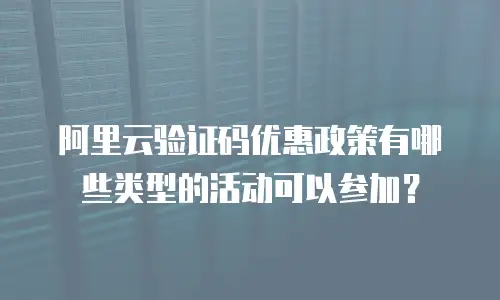 阿里云验证码优惠政策有哪些类型的活动可以参加？