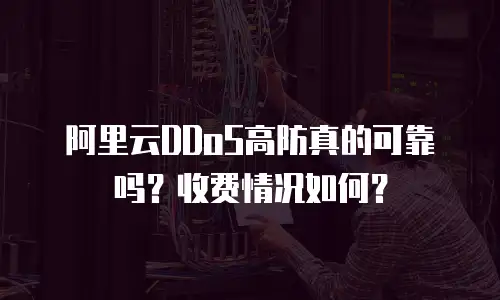 阿里云DDoS高防真的可靠吗？收费情况如何？