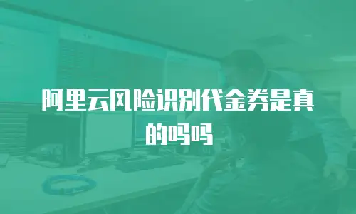 阿里云风险识别代金券是真的吗吗