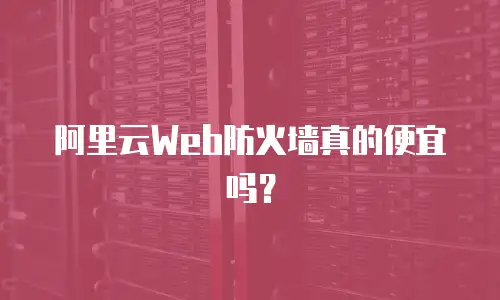 阿里云Web防火墙真的便宜吗？