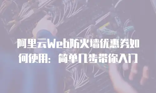 阿里云Web防火墙优惠券如何使用：简单几步带你入门