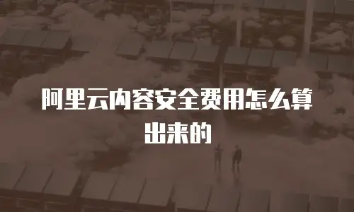阿里云内容安全费用怎么算出来的