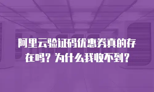阿里云验证码优惠券真的存在吗？为什么我收不到？