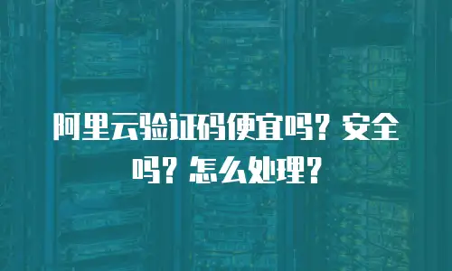 阿里云验证码便宜吗？安全吗？怎么处理？
