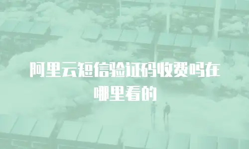 阿里云短信验证码收费吗在哪里看的