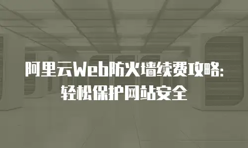 阿里云Web防火墙续费攻略：轻松保护网站安全