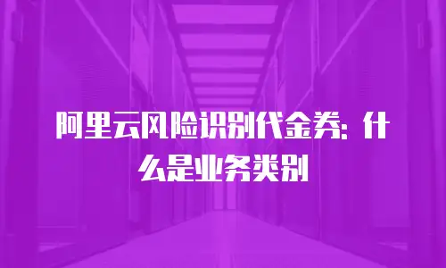 阿里云风险识别代金券: 什么是业务类别