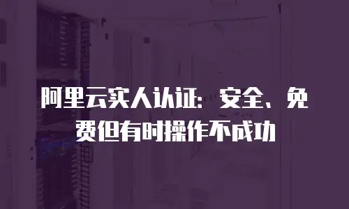 阿里云实人认证：安全、免费但有时操作不成功