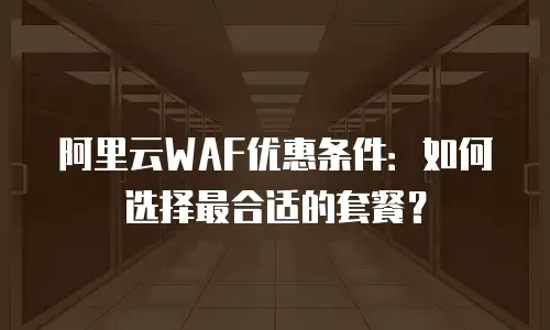 阿里云WAF优惠条件：如何选择最合适的套餐？