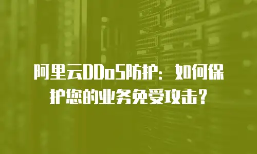 阿里云DDoS防护：如何保护您的业务免受攻击？