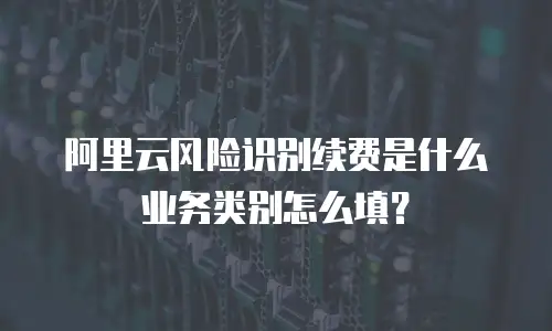 阿里云风险识别续费是什么业务类别怎么填？