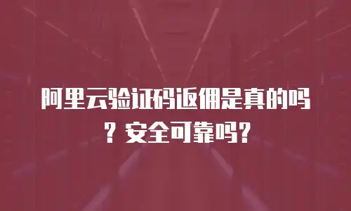 阿里云验证码返佣是真的吗？安全可靠吗？