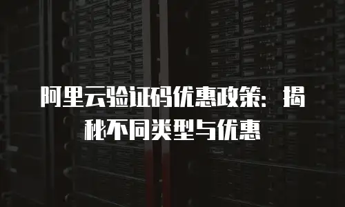 阿里云验证码优惠政策：揭秘不同类型与优惠