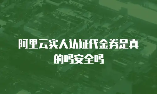 阿里云实人认证代金券是真的吗安全吗