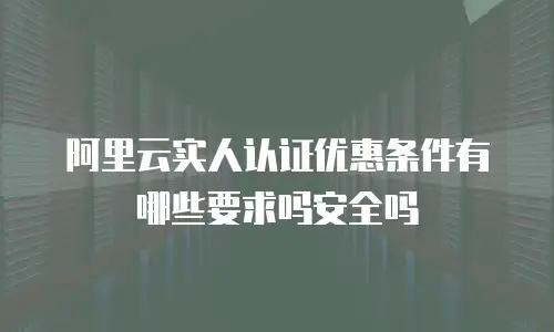 阿里云实人认证优惠条件有哪些要求吗安全吗
