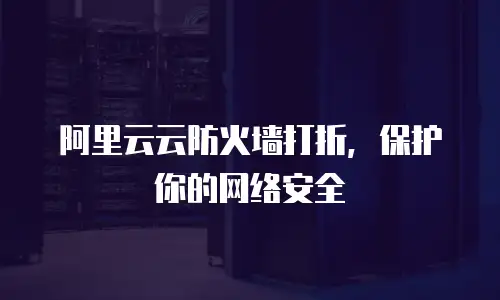 阿里云云防火墙打折，保护你的网络安全