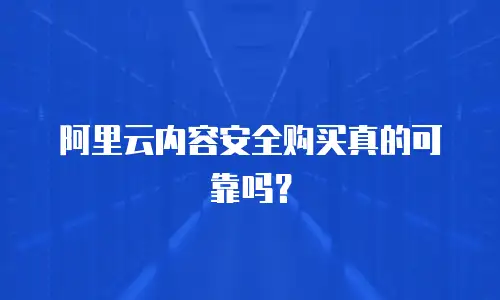 阿里云内容安全购买真的可靠吗？