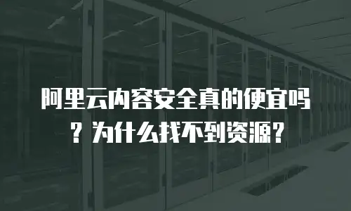 阿里云内容安全真的便宜吗？为什么找不到资源？