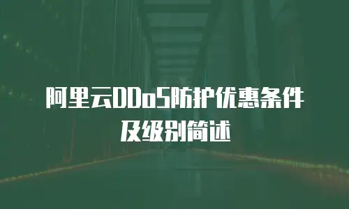 阿里云DDoS防护优惠条件及级别简述