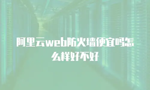 阿里云web防火墙便宜吗怎么样好不好