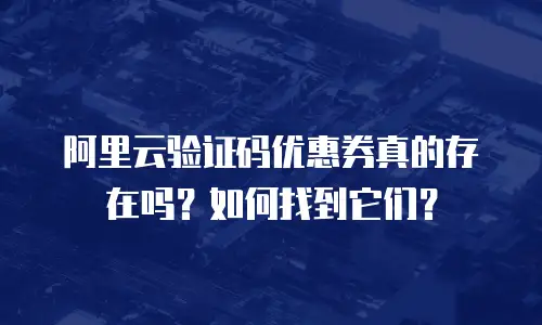 阿里云验证码优惠券真的存在吗？如何找到它们？