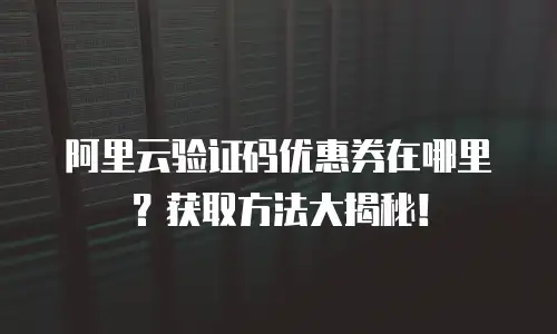 阿里云验证码优惠券在哪里？获取方法大揭秘！