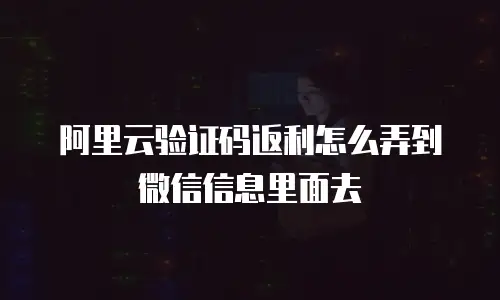 阿里云验证码返利怎么弄到微信信息里面去