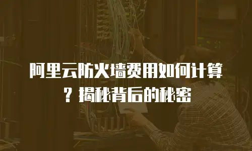阿里云防火墙费用如何计算？揭秘背后的秘密