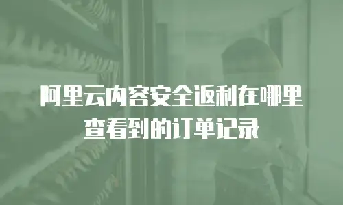阿里云内容安全返利在哪里查看到的订单记录
