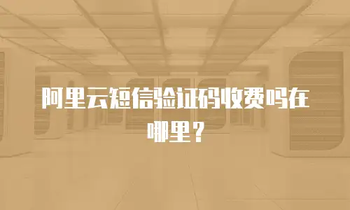 阿里云短信验证码收费吗在哪里？