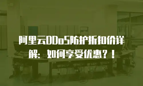 阿里云DDoS防护折扣价详解：如何享受优惠？！