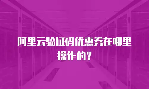 阿里云验证码优惠券在哪里操作的？