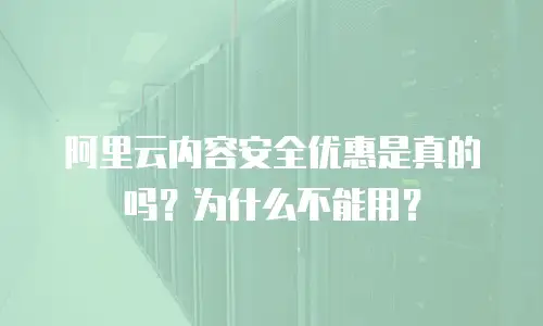 阿里云内容安全优惠是真的吗？为什么不能用？