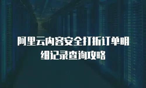 阿里云内容安全打折订单明细记录查询攻略